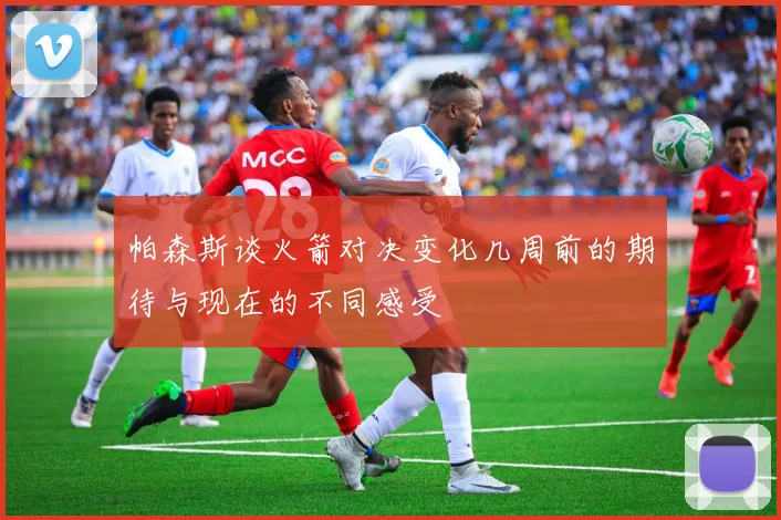 帕森斯谈火箭对决变化几周前的期待与现在的不同感受